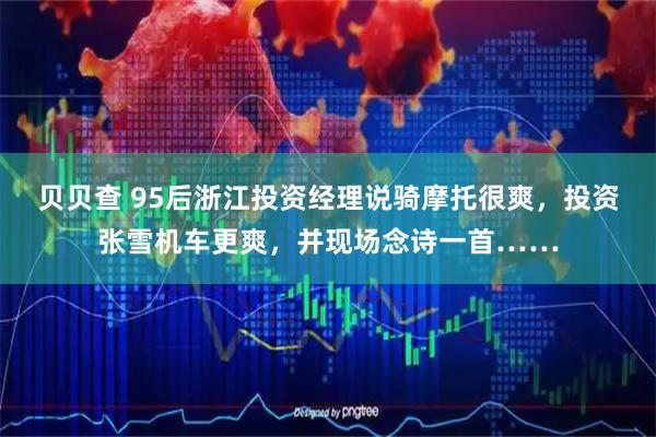 贝贝查 95后浙江投资经理说骑摩托很爽，投资张雪机车更爽，并现场念诗一首……