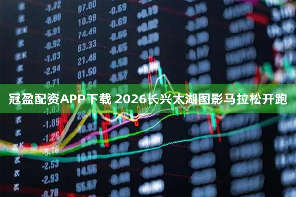 冠盈配资APP下载 2026长兴太湖图影马拉松开跑