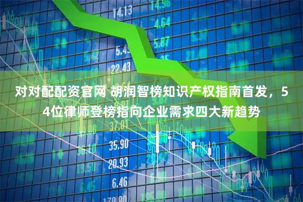 对对配配资官网 胡润智榜知识产权指南首发，54位律师登榜指向企业需求四大新趋势
