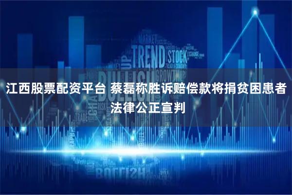 江西股票配资平台 蔡磊称胜诉赔偿款将捐贫困患者 法律公正宣判