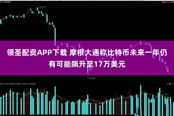 领圣配资APP下载 摩根大通称比特币未来一年仍有可能飙升至17万美元