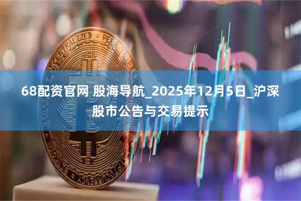 68配资官网 股海导航_2025年12月5日_沪深股市公告与交易提示