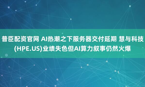 普臣配资官网 AI热潮之下服务器交付延期 慧与科技(HPE.US)业绩失色但AI算力叙事仍然火爆