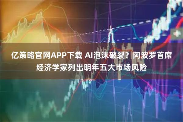 亿策略官网APP下载 AI泡沫破裂？阿波罗首席经济学家列出明年五大市场风险