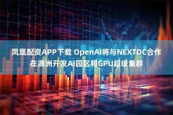 凤凰配资APP下载 OpenAI将与NEXTDC合作在澳洲开发AI园区和GPU超级集群