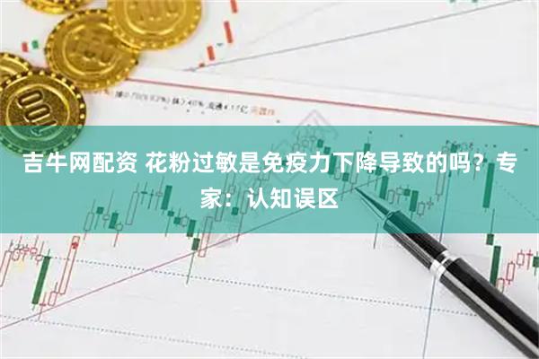 吉牛网配资 花粉过敏是免疫力下降导致的吗？专家：认知误区