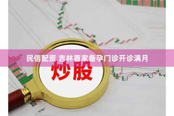 民信配资 吉林首家备孕门诊开诊满月