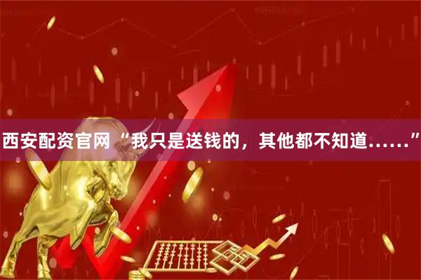 西安配资官网 “我只是送钱的，其他都不知道……”