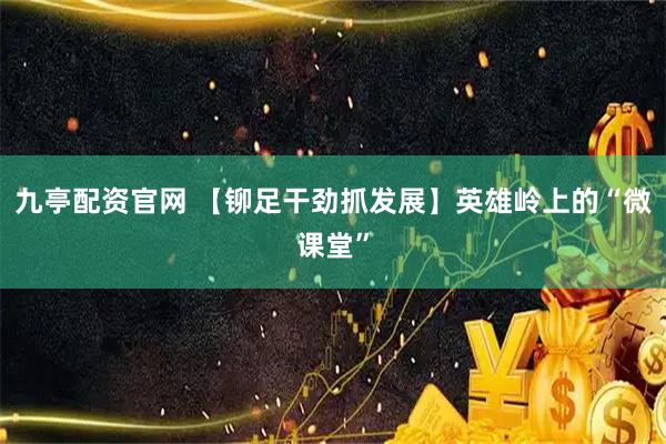 九亭配资官网 【铆足干劲抓发展】英雄岭上的“微课堂”