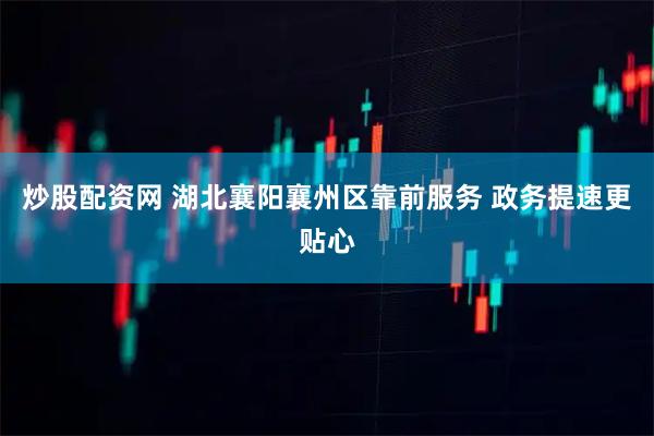 炒股配资网 湖北襄阳襄州区靠前服务 政务提速更贴心