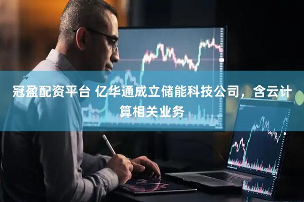 冠盈配资平台 亿华通成立储能科技公司，含云计算相关业务