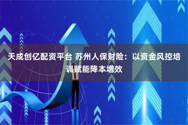 天成创亿配资平台 苏州人保财险：以资金风控培训赋能降本增效