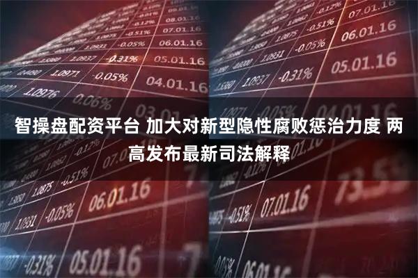 智操盘配资平台 加大对新型隐性腐败惩治力度 两高发布最新司法解释