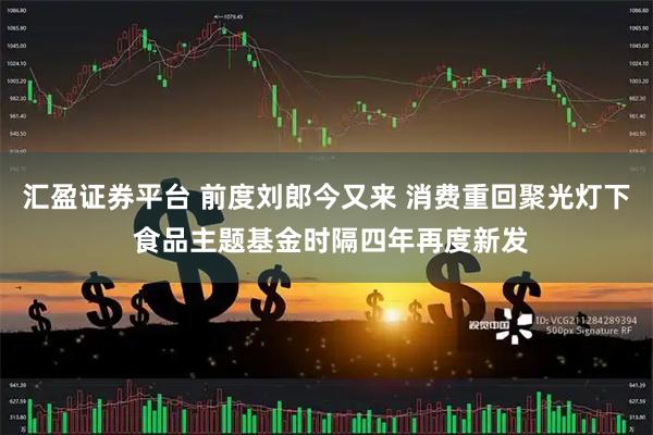 汇盈证券平台 前度刘郎今又来 消费重回聚光灯下 食品主题基金时隔四年再度新发