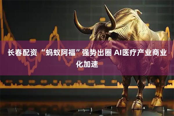 长春配资 “蚂蚁阿福”强势出圈 AI医疗产业商业化加速
