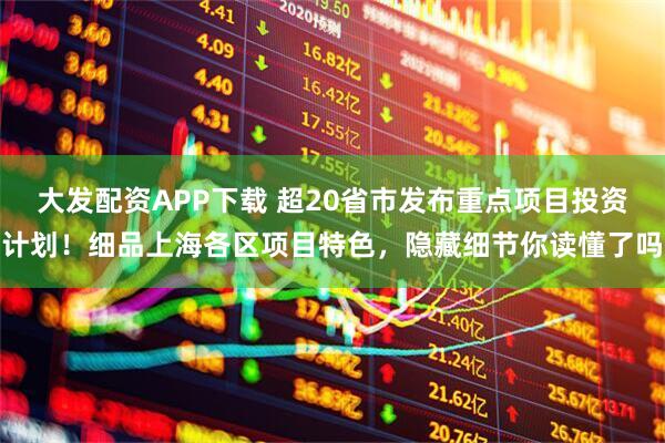 大发配资APP下载 超20省市发布重点项目投资计划！细品上海各区项目特色，隐藏细节你读懂了吗