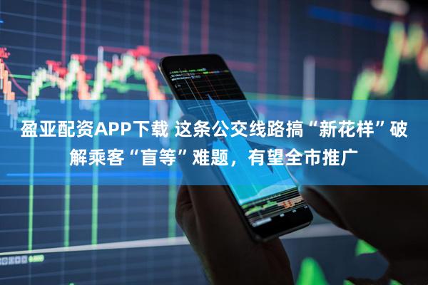 盈亚配资APP下载 这条公交线路搞“新花样”破解乘客“盲等”难题，有望全市推广