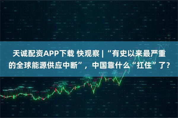 天诚配资APP下载 快观察 | “有史以来最严重的全球能源供应中断”，中国靠什么“扛住”了？