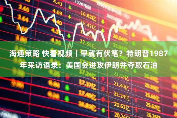 海通策略 快看视频｜早就有伏笔？特朗普1987年采访语录：美国会进攻伊朗并夺取石油