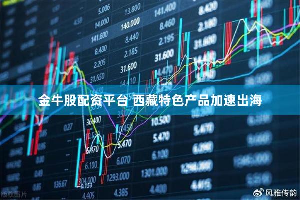 金牛股配资平台 西藏特色产品加速出海