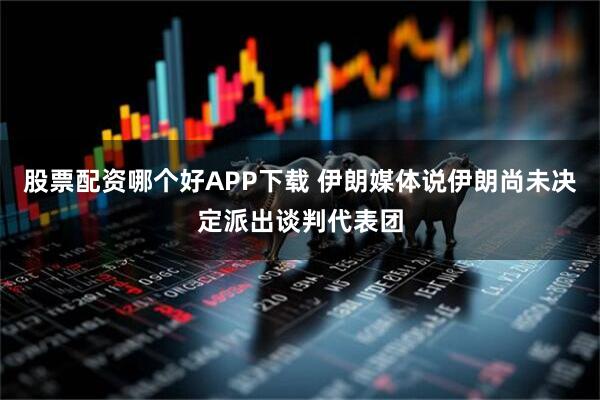 股票配资哪个好APP下载 伊朗媒体说伊朗尚未决定派出谈判代表团