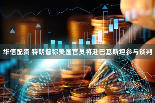 华信配资 特朗普称美国官员将赴巴基斯坦参与谈判