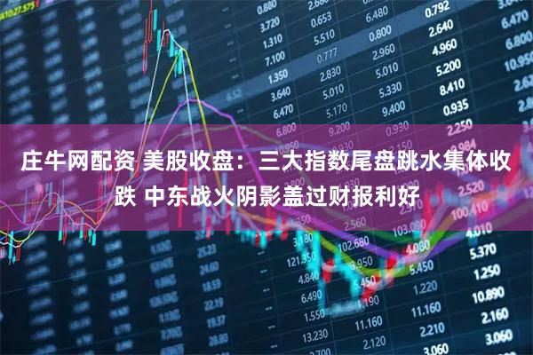 庄牛网配资 美股收盘：三大指数尾盘跳水集体收跌 中东战火阴影盖过财报利好