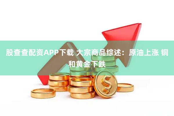 股查查配资APP下载 大宗商品综述：原油上涨 铜和黄金下跌