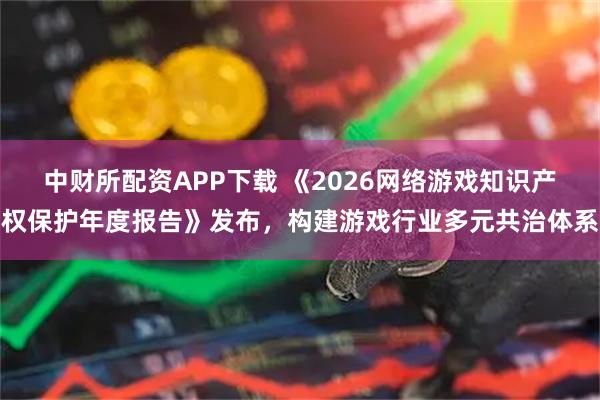 中财所配资APP下载 《2026网络游戏知识产权保护年度报告》发布，构建游戏行业多元共治体系