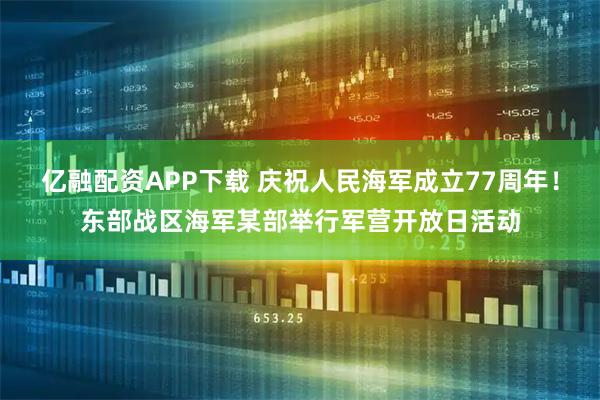 亿融配资APP下载 庆祝人民海军成立77周年！东部战区海军某部举行军营开放日活动