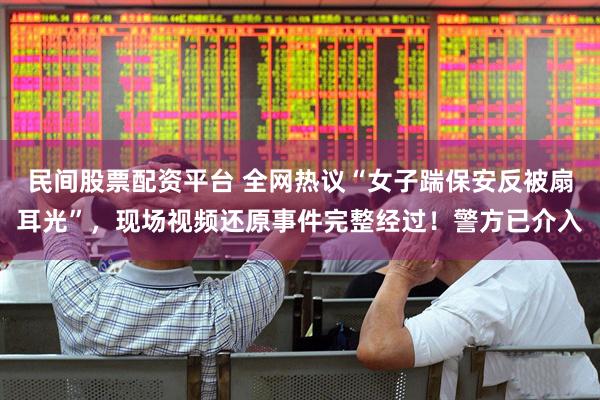 民间股票配资平台 全网热议“女子踹保安反被扇耳光”，现场视频还原事件完整经过！警方已介入