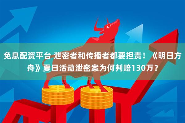 免息配资平台 泄密者和传播者都要担责！《明日方舟》夏日活动泄密案为何判赔130万？