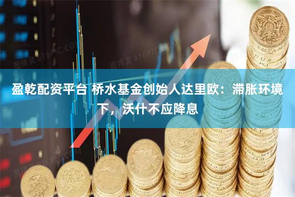 盈乾配资平台 桥水基金创始人达里欧：滞胀环境下，沃什不应降息