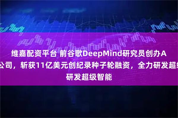 维嘉配资平台 前谷歌DeepMind研究员创办AI初创公司，斩获11亿美元创纪录种子轮融资，全力研发超级智能