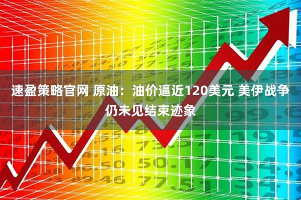 速盈策略官网 原油：油价逼近120美元 美伊战争仍未见结束迹象