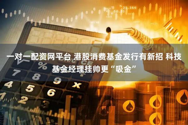 一对一配资网平台 港股消费基金发行有新招 科技基金经理挂帅更“吸金”