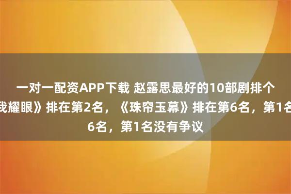 一对一配资APP下载 赵露思最好的10部剧排个名：《许我耀眼》排在第2名，《珠帘玉幕》排在第6名，第1名没有争议