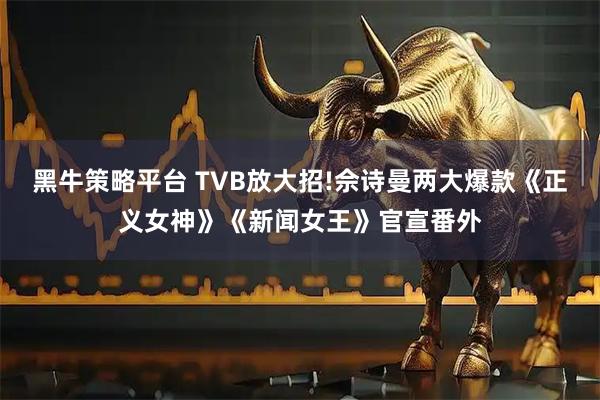 黑牛策略平台 TVB放大招!佘诗曼两大爆款《正义女神》《新闻女王》官宣番外