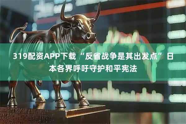 319配资APP下载 “反省战争是其出发点” 日本各界呼吁守护和平宪法