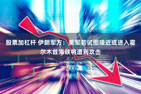 股票加杠杆 伊朗军方：美军若试图接近或进入霍尔木兹海峡将遭到攻击