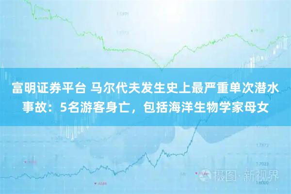 富明证券平台 马尔代夫发生史上最严重单次潜水事故：5名游客身亡，包括海洋生物学家母女
