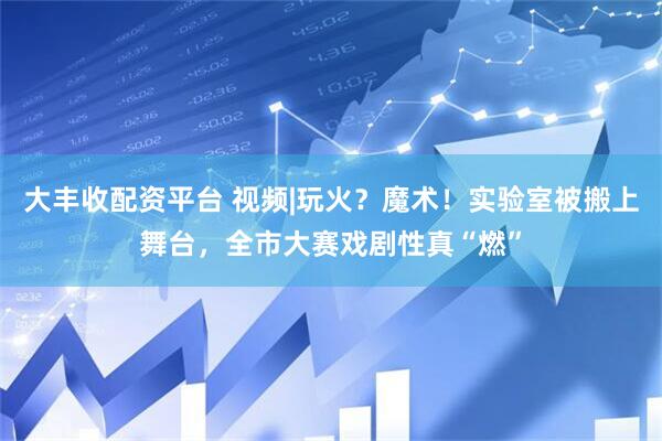 大丰收配资平台 视频|玩火？魔术！实验室被搬上舞台，全市大赛戏剧性真“燃”