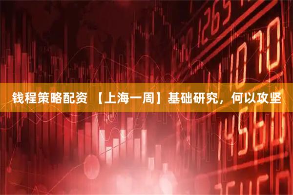 钱程策略配资 【上海一周】基础研究，何以攻坚