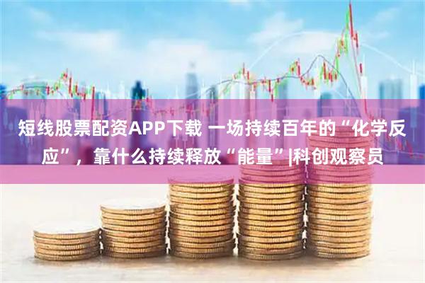 短线股票配资APP下载 一场持续百年的“化学反应”，靠什么持续释放“能量”|科创观察员