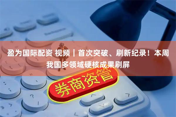盈为国际配资 视频｜首次突破、刷新纪录！本周我国多领域硬核成果刷屏