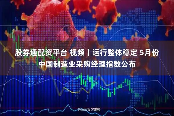 股券通配资平台 视频｜运行整体稳定 5月份中国制造业采购经理指数公布