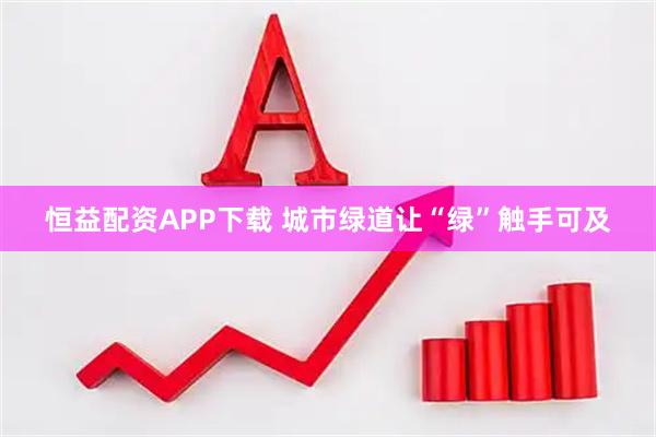 恒益配资APP下载 城市绿道让“绿”触手可及
