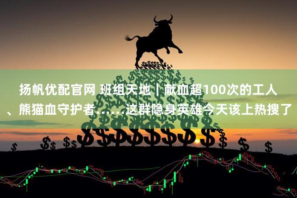 扬帆优配官网 班组天地｜献血超100次的工人、熊猫血守护者……这群隐身英雄今天该上热搜了