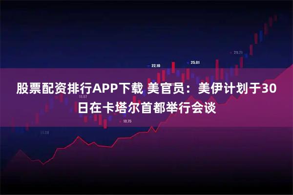 股票配资排行APP下载 美官员：美伊计划于30日在卡塔尔首都举行会谈