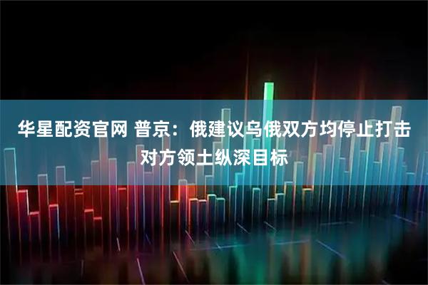 华星配资官网 普京：俄建议乌俄双方均停止打击对方领土纵深目标